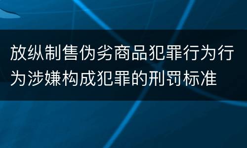 放纵制售伪劣商品犯罪行为行为涉嫌构成犯罪的刑罚标准