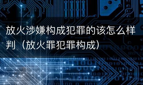 放火涉嫌构成犯罪的该怎么样判（放火罪犯罪构成）