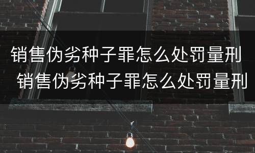 销售伪劣种子罪怎么处罚量刑 销售伪劣种子罪怎么处罚量刑的
