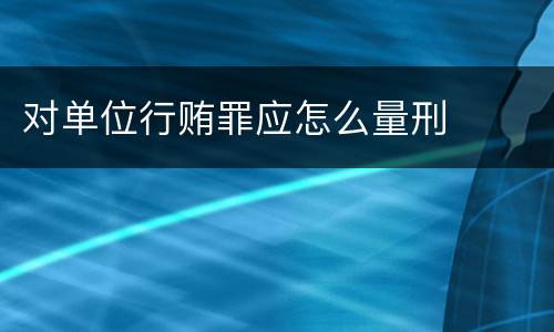 对单位行贿罪应怎么量刑