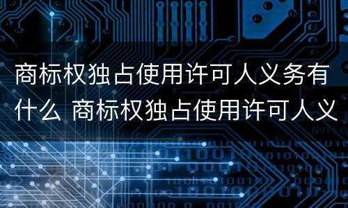商标权独占使用许可人义务有什么 商标权独占使用许可人义务有什么要求