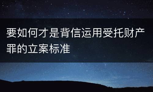 要如何才是背信运用受托财产罪的立案标准