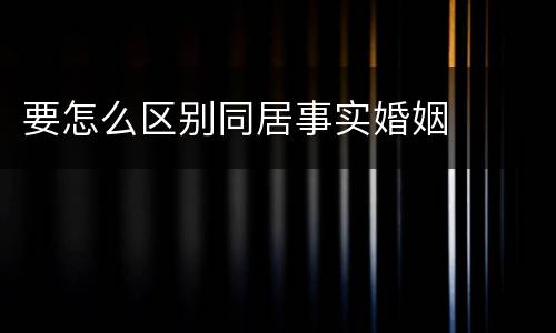 要怎么区别同居事实婚姻