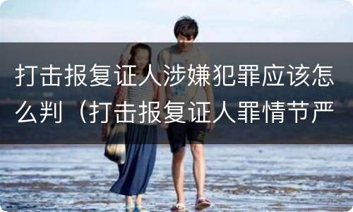 打击报复证人涉嫌犯罪应该怎么判（打击报复证人罪情节严重）