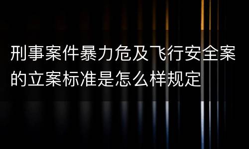刑事案件暴力危及飞行安全案的立案标准是怎么样规定