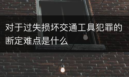 对于过失损坏交通工具犯罪的断定难点是什么