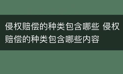 侵权赔偿的种类包含哪些 侵权赔偿的种类包含哪些内容