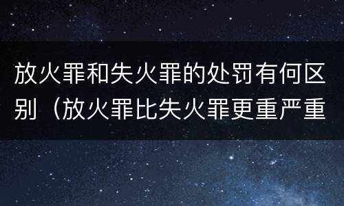 放火罪和失火罪的处罚有何区别（放火罪比失火罪更重严重法定）