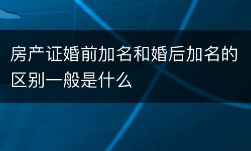 房产证婚前加名和婚后加名的区别一般是什么