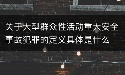 关于大型群众性活动重大安全事故犯罪的定义具体是什么