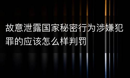 故意泄露国家秘密行为涉嫌犯罪的应该怎么样判罚
