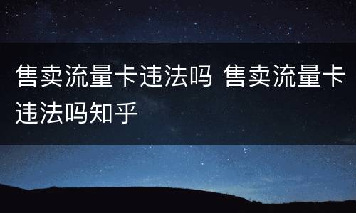售卖流量卡违法吗 售卖流量卡违法吗知乎