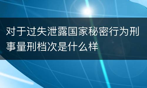 对于过失泄露国家秘密行为刑事量刑档次是什么样