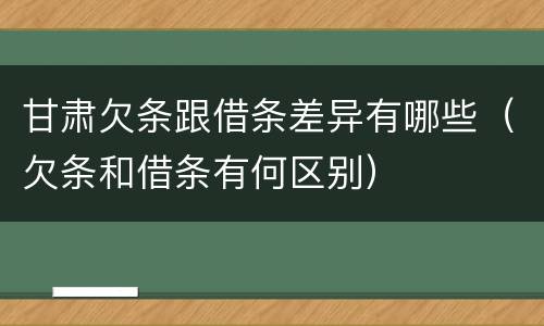 甘肃欠条跟借条差异有哪些（欠条和借条有何区别）