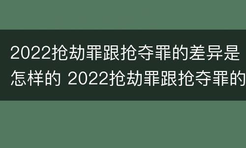 2022抢劫罪跟抢夺罪的差异是怎样的 2022抢劫罪跟抢夺罪的差异是怎样的呢