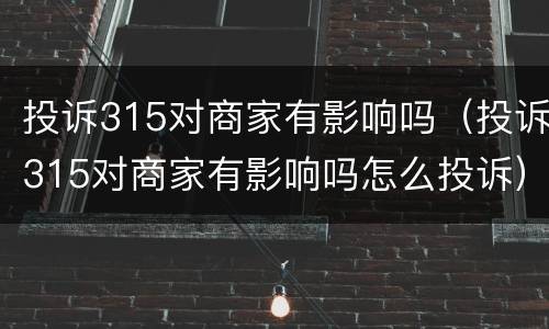 投诉315对商家有影响吗（投诉315对商家有影响吗怎么投诉）