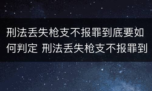 刑法丢失枪支不报罪到底要如何判定 刑法丢失枪支不报罪到底要如何判定呢