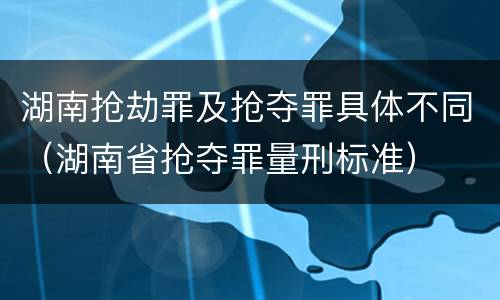 湖南抢劫罪及抢夺罪具体不同（湖南省抢夺罪量刑标准）