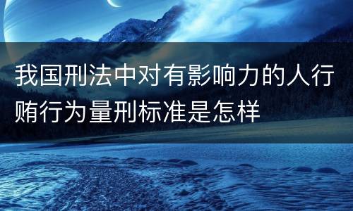 我国刑法中对有影响力的人行贿行为量刑标准是怎样