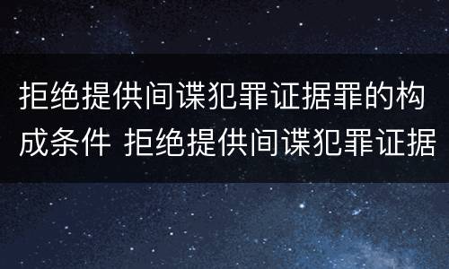 拒绝提供间谍犯罪证据罪的构成条件 拒绝提供间谍犯罪证据罪的构成条件是