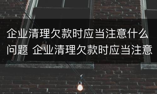 企业清理欠款时应当注意什么问题 企业清理欠款时应当注意什么问题和建议