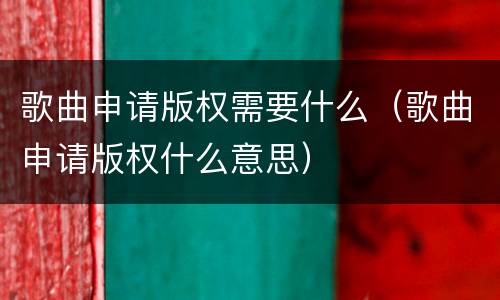 歌曲申请版权需要什么（歌曲申请版权什么意思）