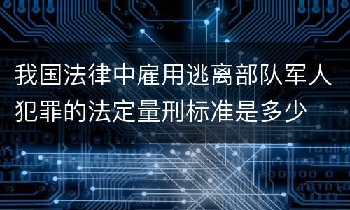 我国法律中雇用逃离部队军人犯罪的法定量刑标准是多少