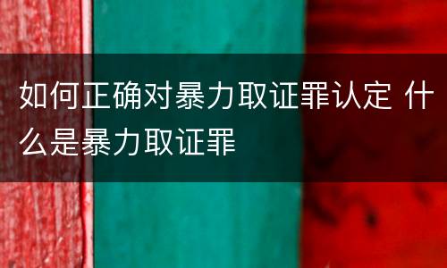 如何正确对暴力取证罪认定 什么是暴力取证罪