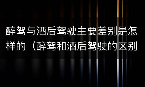 醉驾与酒后驾驶主要差别是怎样的（醉驾和酒后驾驶的区别）