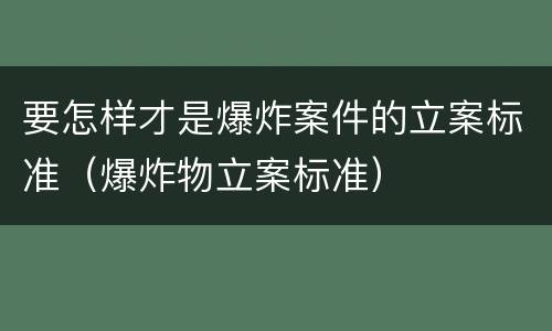 要怎样才是爆炸案件的立案标准（爆炸物立案标准）