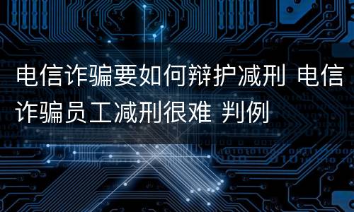 电信诈骗要如何辩护减刑 电信诈骗员工减刑很难 判例