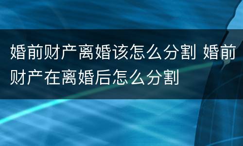 婚前财产离婚该怎么分割 婚前财产在离婚后怎么分割
