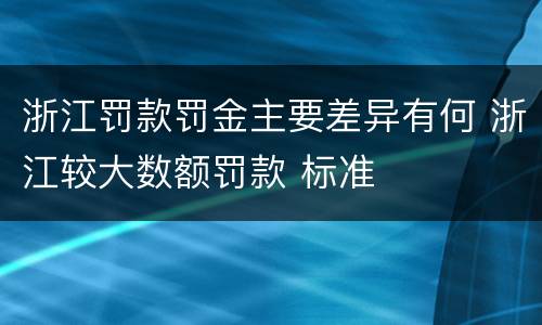 浙江罚款罚金主要差异有何 浙江较大数额罚款 标准