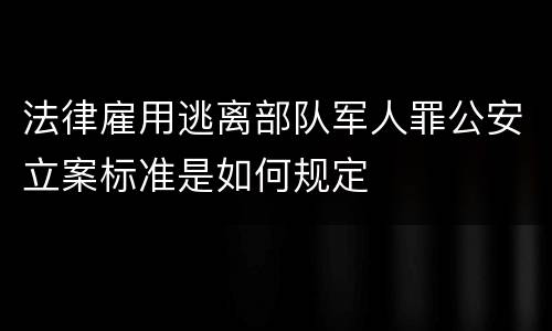法律雇用逃离部队军人罪公安立案标准是如何规定