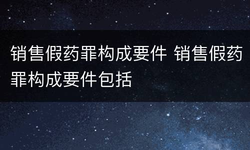 销售假药罪构成要件 销售假药罪构成要件包括