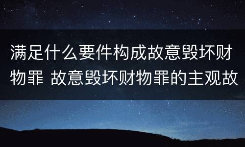 满足什么要件构成故意毁坏财物罪 故意毁坏财物罪的主观故意