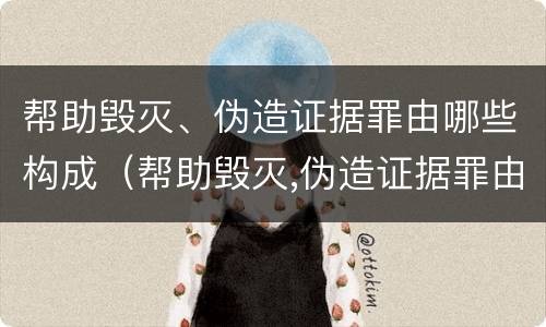 帮助毁灭、伪造证据罪由哪些构成（帮助毁灭,伪造证据罪由哪些构成）
