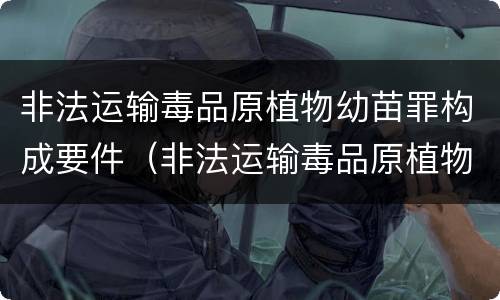 非法运输毒品原植物幼苗罪构成要件（非法运输毒品原植物幼苗罪构成要件包括）