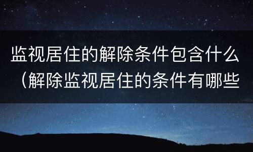 监视居住的解除条件包含什么（解除监视居住的条件有哪些）