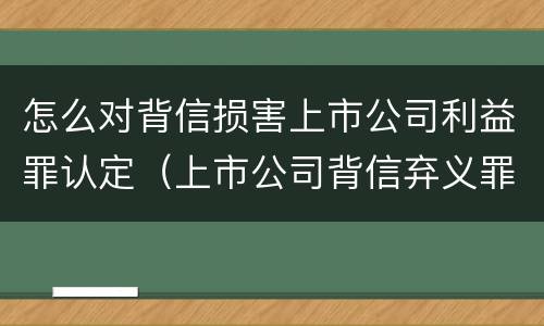 怎么对背信损害上市公司利益罪认定（上市公司背信弃义罪）