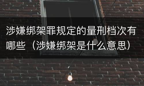 涉嫌绑架罪规定的量刑档次有哪些（涉嫌绑架是什么意思）