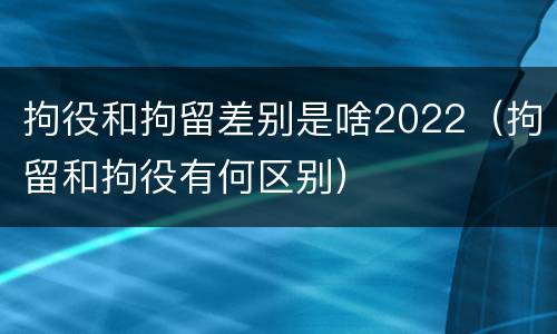 拘役和拘留差别是啥2022（拘留和拘役有何区别）