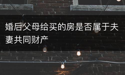 婚后父母给买的房是否属于夫妻共同财产