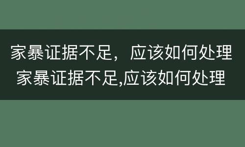 家暴证据不足，应该如何处理 家暴证据不足,应该如何处理对方