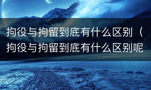 拘役与拘留到底有什么区别（拘役与拘留到底有什么区别呢）