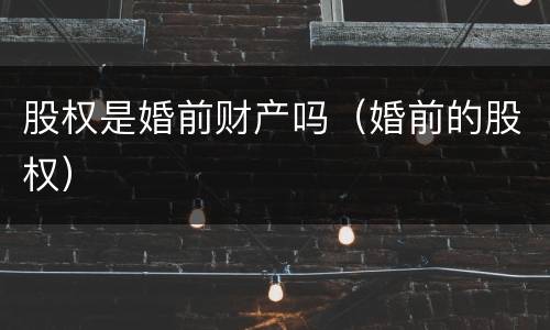 股权是婚前财产吗（婚前的股权）
