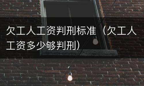 欠工人工资判刑标准（欠工人工资多少够判刑）