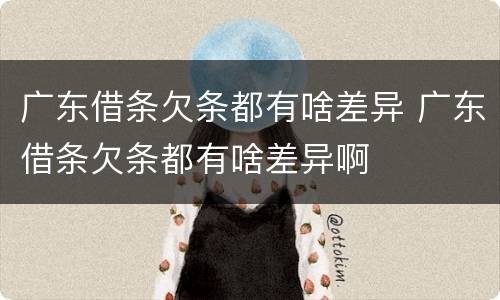 广东借条欠条都有啥差异 广东借条欠条都有啥差异啊