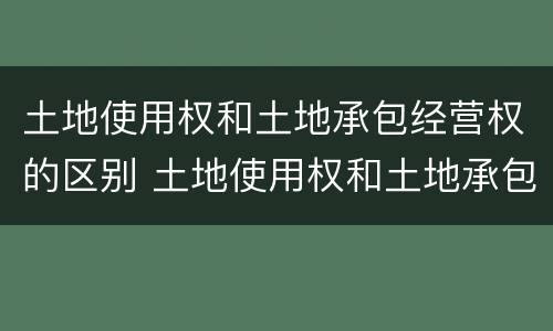 土地使用权和土地承包经营权的区别 土地使用权和土地承包经营权的区别在于