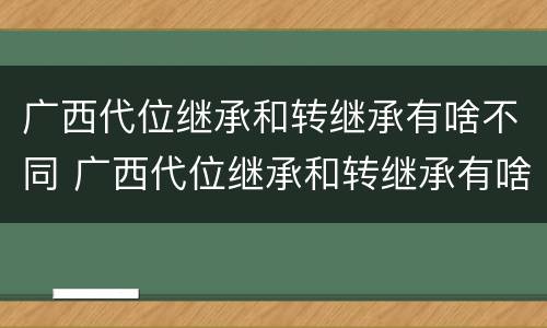广西代位继承和转继承有啥不同 广西代位继承和转继承有啥不同之处